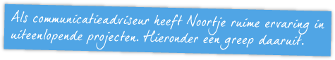 Als communicatieadviseur heeft Noortje ruime ervaring in uiteenlopende projecten. Hieronder een greep daaruit.