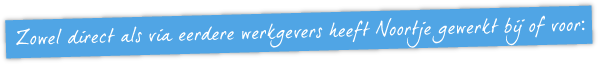 Zowel direct als via eerdere werkgevers heeft Noortje gewerkt bij of voor: